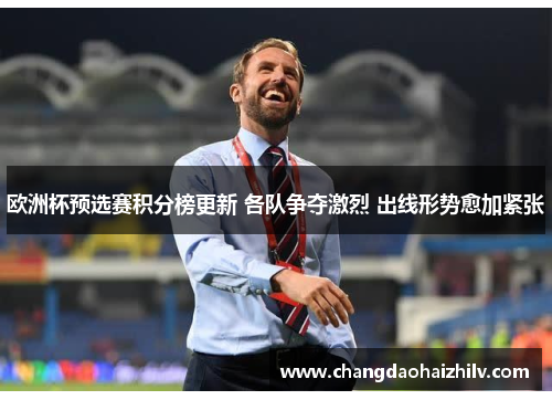 欧洲杯预选赛积分榜更新 各队争夺激烈 出线形势愈加紧张