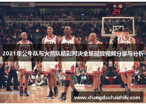 2021年公牛队与火箭队精彩对决全场回放视频分享与分析
