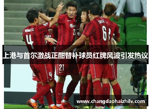 上港与首尔激战正酣替补球员红牌风波引发热议