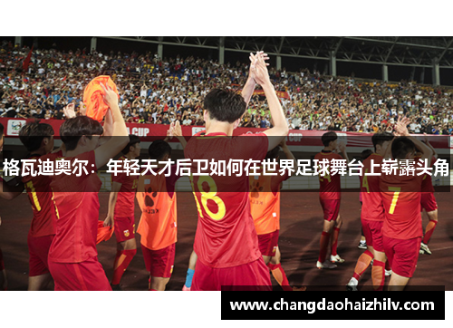 格瓦迪奥尔：年轻天才后卫如何在世界足球舞台上崭露头角