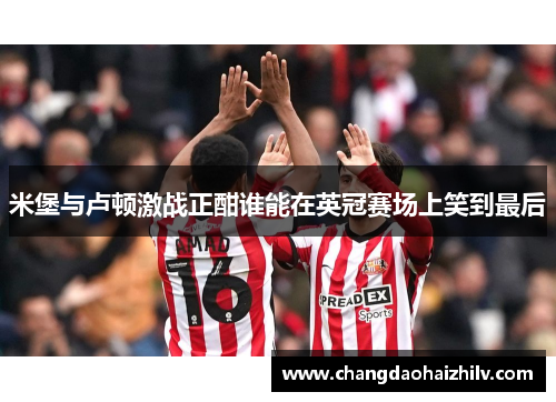 米堡与卢顿激战正酣谁能在英冠赛场上笑到最后