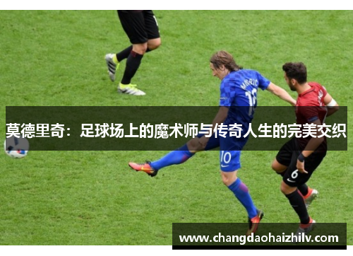 莫德里奇：足球场上的魔术师与传奇人生的完美交织