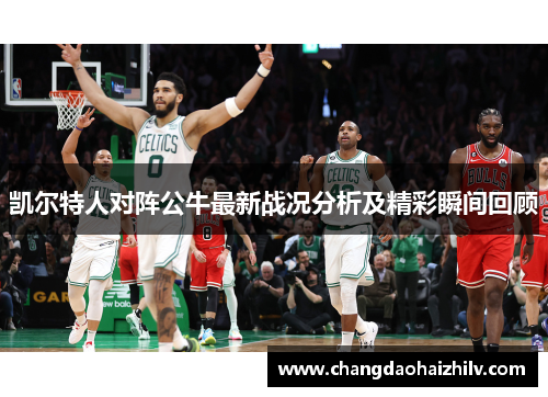 凯尔特人对阵公牛最新战况分析及精彩瞬间回顾