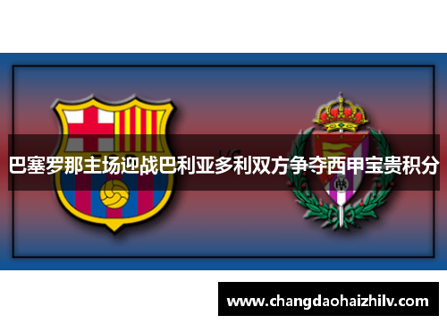 巴塞罗那主场迎战巴利亚多利双方争夺西甲宝贵积分