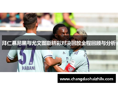 拜仁慕尼黑与尤文图斯精彩对决回放全程回顾与分析