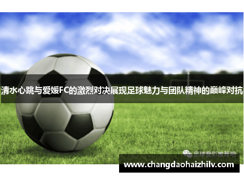 清水心跳与爱媛FC的激烈对决展现足球魅力与团队精神的巅峰对抗