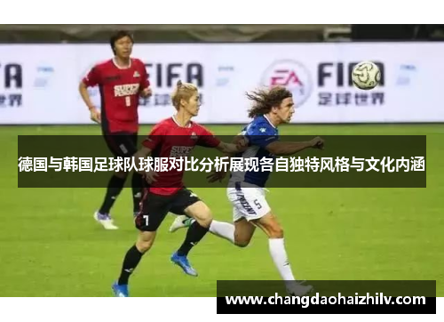 德国与韩国足球队球服对比分析展现各自独特风格与文化内涵